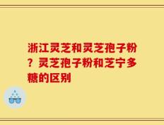 浙江灵芝和灵芝孢子粉？灵芝孢子粉和芝宁多糖的区别