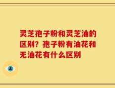 灵芝孢子粉和灵芝油的区别？孢子粉有油花和无油花有什么区别