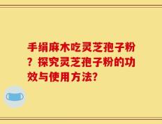 手绢麻木吃灵芝孢子粉？探究灵芝孢子粉的功效与使用方法？