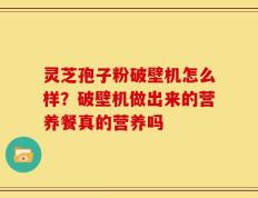 灵芝孢子粉破壁机怎么样？破壁机做出来的营养餐真的营养吗