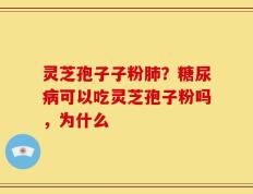 灵芝孢子子粉肺？糖尿病可以吃灵芝孢子粉吗，为什么