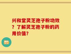 兴和堂灵芝孢子粉功效？了解灵芝孢子粉的药用价值？