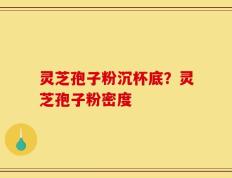 灵芝孢子粉沉杯底？灵芝孢子粉密度