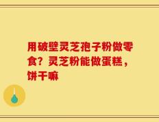 用破壁灵芝孢子粉做零食？灵芝粉能做蛋糕，饼干嘛