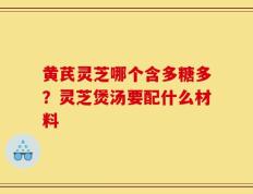 黄芪灵芝哪个含多糖多？灵芝煲汤要配什么材料