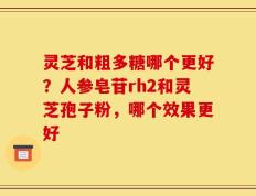 灵芝和粗多糖哪个更好？人参皂苷rh2和灵芝孢子粉，哪个效果更好