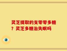 灵芝提取的支零零多糖？灵芝多糖治失眠吗