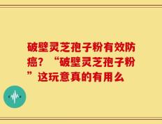破壁灵芝孢子粉有效防癌？“破壁灵芝孢子粉”这玩意真的有用么