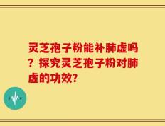 灵芝孢子粉能补肺虚吗？探究灵芝孢子粉对肺虚的功效？