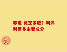 养殖 灵芝多糖？利洋利菌多主要成分