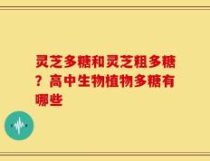 灵芝多糖和灵芝粗多糖？高中生物植物多糖有哪些