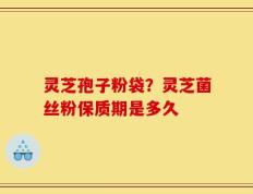 灵芝孢子粉袋？灵芝菌丝粉保质期是多久