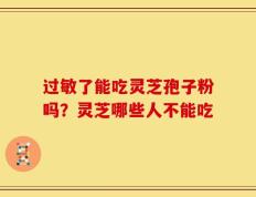 过敏了能吃灵芝孢子粉吗？灵芝哪些人不能吃