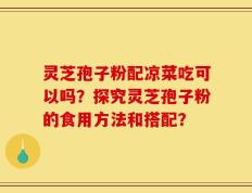 灵芝孢子粉配凉菜吃可以吗？探究灵芝孢子粉的食用方法和搭配？