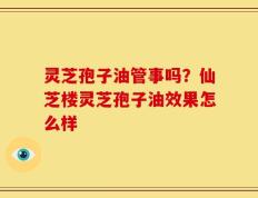 灵芝孢子油管事吗？仙芝楼灵芝孢子油效果怎么样