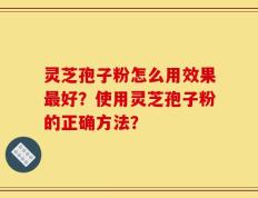 灵芝孢子粉怎么用效果最好？使用灵芝孢子粉的正确方法？