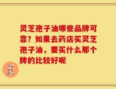 灵芝孢子油哪些品牌可靠？如果去药店买灵芝孢子油，要买什么那个牌的比较好呢