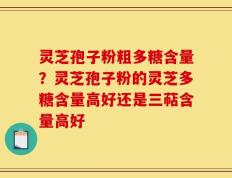灵芝孢子粉粗多糖含量？灵芝孢子粉的灵芝多糖含量高好还是三萜含量高好