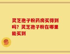 灵芝孢子粉药房买得到吗？灵芝孢子粉在哪里能买到