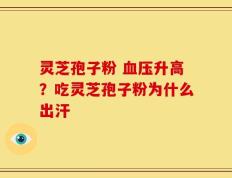 灵芝孢子粉 血压升高？吃灵芝孢子粉为什么出汗