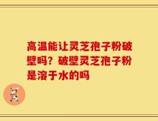 高温能让灵芝孢子粉破壁吗？破壁灵芝孢子粉是溶于水的吗