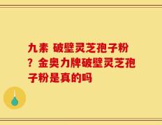 九素 破壁灵芝孢子粉？金奥力牌破壁灵芝孢子粉是真的吗
