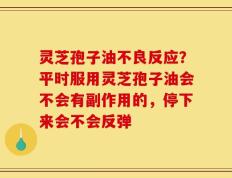 灵芝孢子油不良反应？平时服用灵芝孢子油会不会有副作用的，停下来会不会反弹