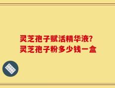 灵芝孢子赋活精华液？灵芝孢子粉多少钱一盒