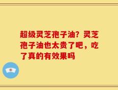 超级灵芝孢子油？灵芝孢子油也太贵了吧，吃了真的有效果吗
