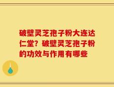 破壁灵芝孢子粉大连达仁堂？破壁灵芝孢子粉的功效与作用有哪些