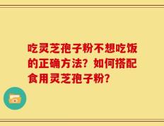 吃灵芝孢子粉不想吃饭的正确方法？如何搭配食用灵芝孢子粉？