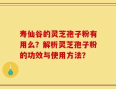 寿仙谷的灵芝孢子粉有用么？解析灵芝孢子粉的功效与使用方法？