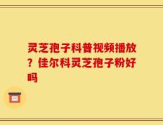 灵芝孢子科普视频播放？佳尔科灵芝孢子粉好吗
