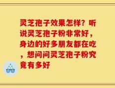 灵芝孢子效果怎样？听说灵芝孢子粉非常好，身边的好多朋友都在吃，想问问灵芝孢子粉究竟有多好