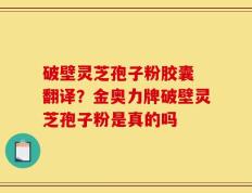 破壁灵芝孢子粉胶囊 翻译？金奥力牌破壁灵芝孢子粉是真的吗