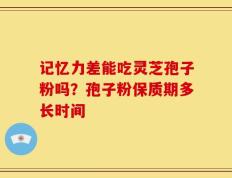 记忆力差能吃灵芝孢子粉吗？孢子粉保质期多长时间