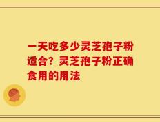 一天吃多少灵芝孢子粉适合？灵芝孢子粉正确食用的用法