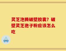 灵芝泡腾破壁胶囊？破壁灵芝孢子粉应该怎么吃