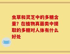 虫草和灵芝中的多糖含量？在植物真菌类中提取的多糖对人体有什么好处