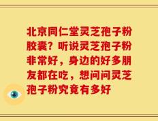 北京同仁堂灵芝孢子粉胶囊？听说灵芝孢子粉非常好，身边的好多朋友都在吃，想问问灵芝孢子粉究竟有多好