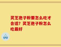 灵芝孢子粉要怎么吃才合适？灵芝孢子粉怎么吃最好