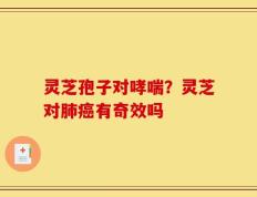灵芝孢子对哮喘？灵芝对肺癌有奇效吗