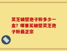 灵芝破壁孢子粉多少一盒？哪里买破壁灵芝孢子粉最正宗