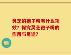 灵芝的孢子粉有什么功效？探究灵芝孢子粉的作用与用途？