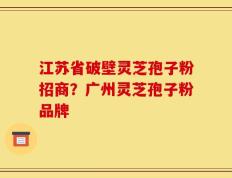 江苏省破壁灵芝孢子粉招商？广州灵芝孢子粉品牌