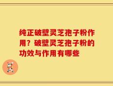 纯正破壁灵芝孢子粉作用？破壁灵芝孢子粉的功效与作用有哪些