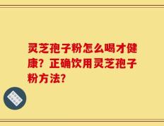 灵芝孢子粉怎么喝才健康？正确饮用灵芝孢子粉方法？
