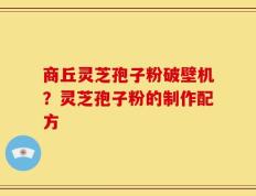 商丘灵芝孢子粉破壁机？灵芝孢子粉的制作配方