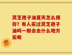 灵芝孢子油夏天怎么保存？有人买过灵芝孢子油吗一般会去什么地方买呢