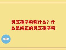 灵芝孢子粉称什么？什么是纯正的灵芝孢子粉